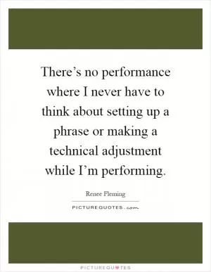 There’s no performance where I never have to think about setting up a phrase or making a technical adjustment while I’m performing Picture Quote #1