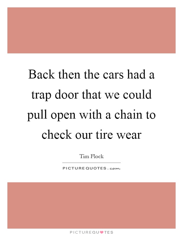 Back then the cars had a trap door that we could pull open with a chain to check our tire wear Picture Quote #1