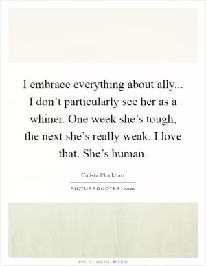I embrace everything about ally... I don’t particularly see her as a whiner. One week she’s tough, the next she’s really weak. I love that. She’s human Picture Quote #1