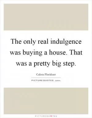 The only real indulgence was buying a house. That was a pretty big step Picture Quote #1