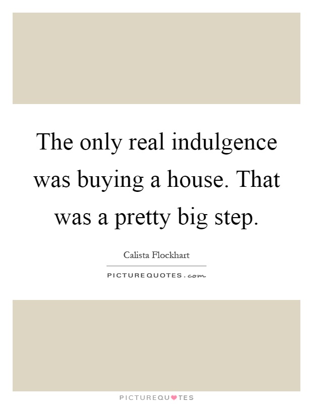 The only real indulgence was buying a house. That was a pretty big step Picture Quote #1