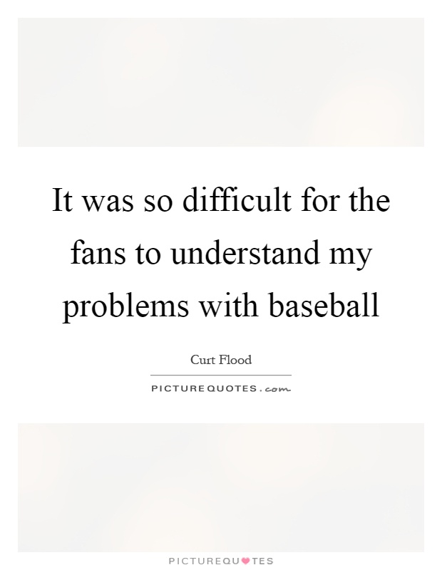 It was so difficult for the fans to understand my problems with baseball Picture Quote #1