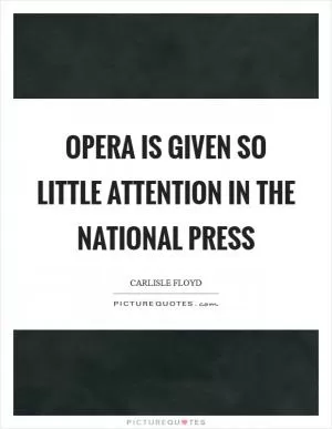 Opera is given so little attention in the national press Picture Quote #1