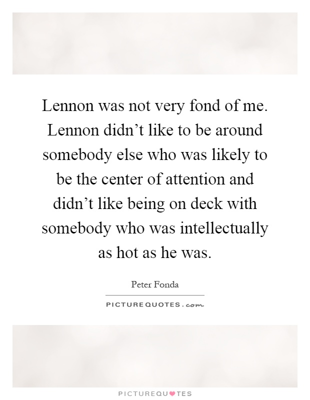 Lennon was not very fond of me. Lennon didn't like to be around somebody else who was likely to be the center of attention and didn't like being on deck with somebody who was intellectually as hot as he was Picture Quote #1
