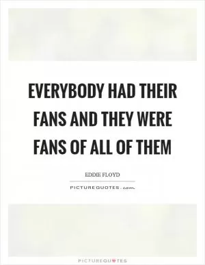 Everybody had their fans and they were fans of all of them Picture Quote #1