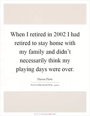 When I retired in 2002 I had retired to stay home with my family and didn’t necessarily think my playing days were over Picture Quote #1