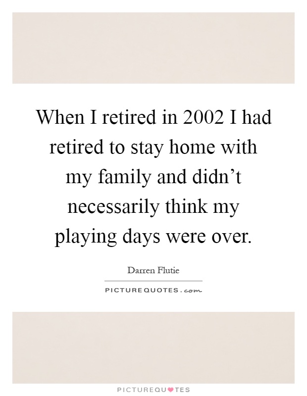 When I retired in 2002 I had retired to stay home with my family and didn't necessarily think my playing days were over Picture Quote #1