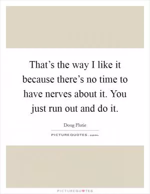 That’s the way I like it because there’s no time to have nerves about it. You just run out and do it Picture Quote #1