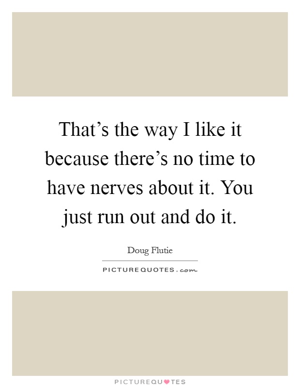 That's the way I like it because there's no time to have nerves about it. You just run out and do it Picture Quote #1