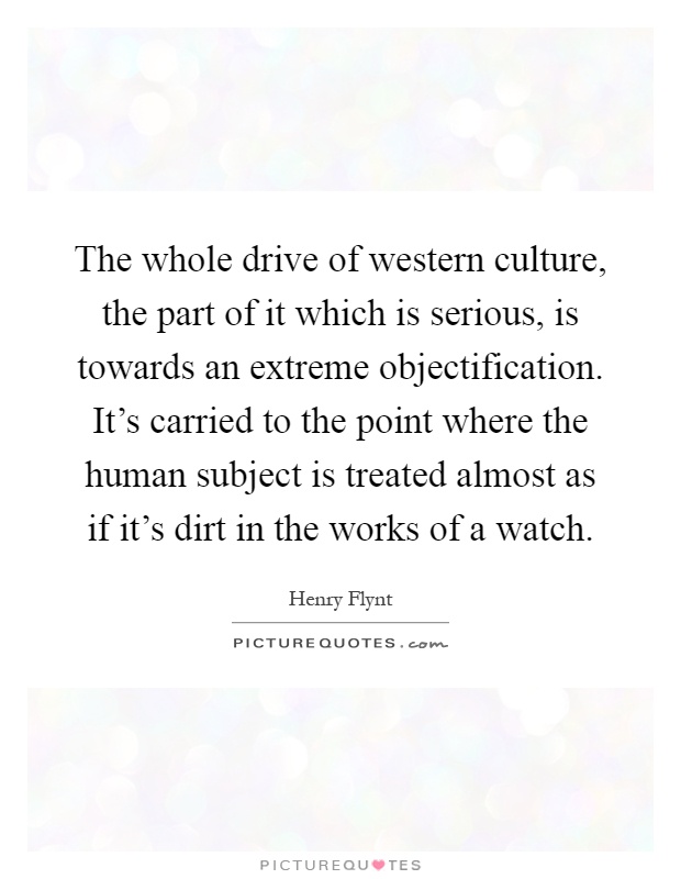 The whole drive of western culture, the part of it which is serious, is towards an extreme objectification. It's carried to the point where the human subject is treated almost as if it's dirt in the works of a watch Picture Quote #1