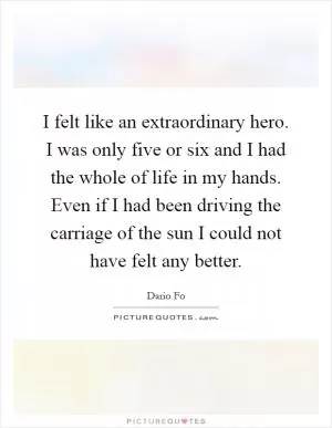 I felt like an extraordinary hero. I was only five or six and I had the whole of life in my hands. Even if I had been driving the carriage of the sun I could not have felt any better Picture Quote #1