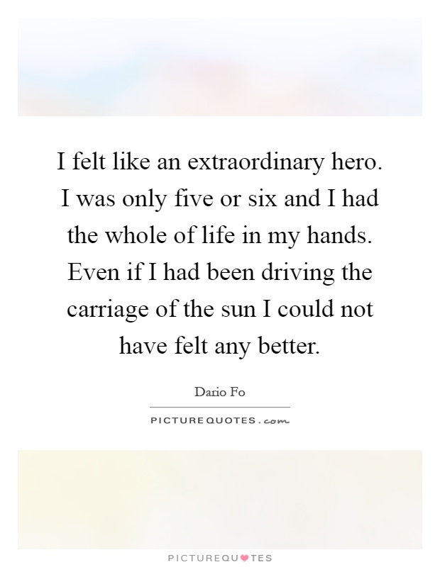 I felt like an extraordinary hero. I was only five or six and I had the whole of life in my hands. Even if I had been driving the carriage of the sun I could not have felt any better Picture Quote #1