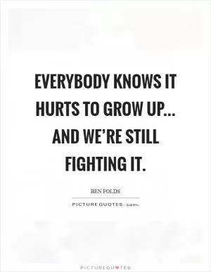 Everybody knows it hurts to grow up... and we’re still fighting it Picture Quote #1