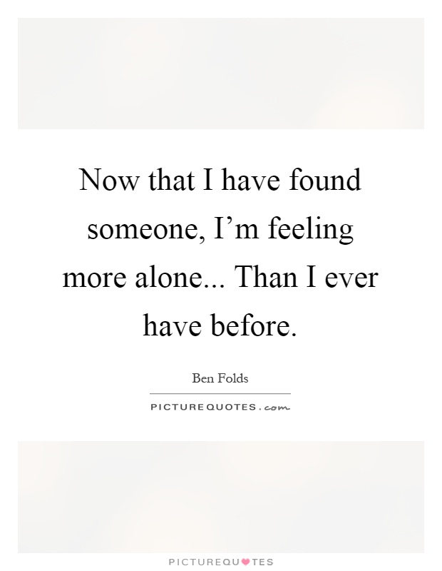 Now that I have found someone, I'm feeling more alone... Than I ever have before Picture Quote #1