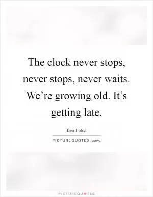 The clock never stops, never stops, never waits. We’re growing old. It’s getting late Picture Quote #1