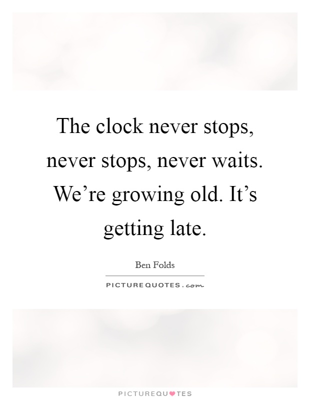 The clock never stops, never stops, never waits. We're growing old. It's getting late Picture Quote #1