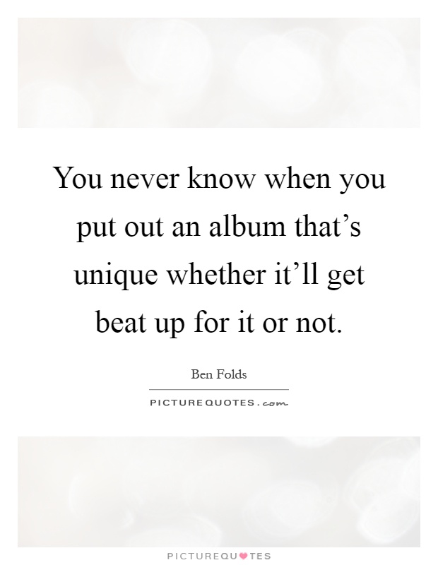 You never know when you put out an album that's unique whether it'll get beat up for it or not Picture Quote #1