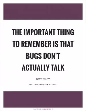The important thing to remember is that bugs don’t actually talk Picture Quote #1