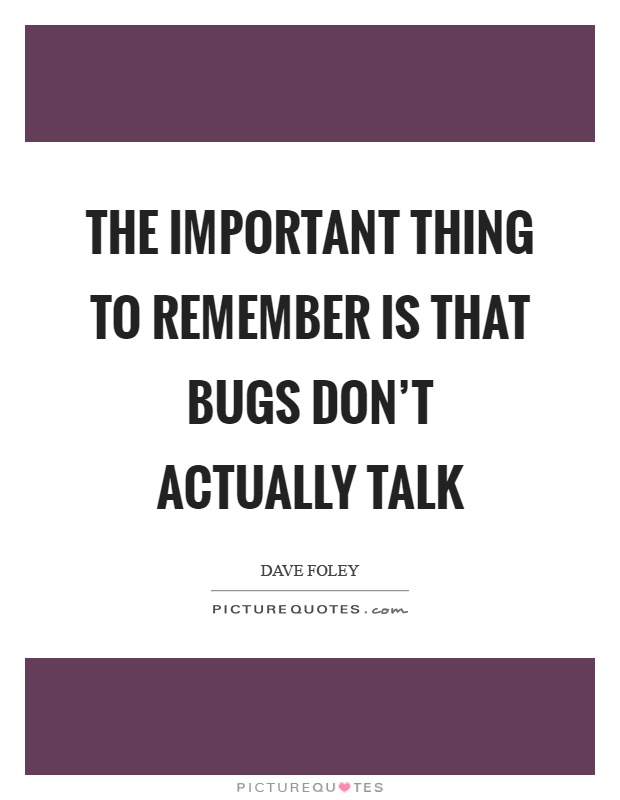 The important thing to remember is that bugs don't actually talk Picture Quote #1