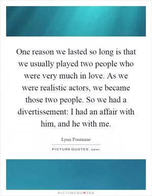 One reason we lasted so long is that we usually played two people who were very much in love. As we were realistic actors, we became those two people. So we had a divertissement: I had an affair with him, and he with me Picture Quote #1