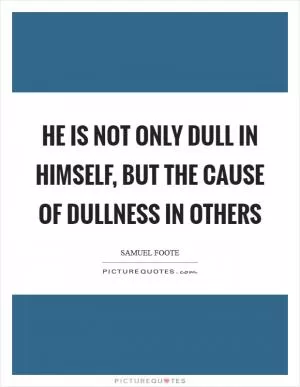 He is not only dull in himself, but the cause of dullness in others Picture Quote #1