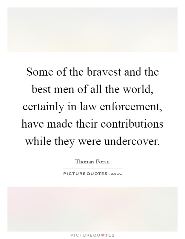 Some of the bravest and the best men of all the world, certainly in law enforcement, have made their contributions while they were undercover Picture Quote #1