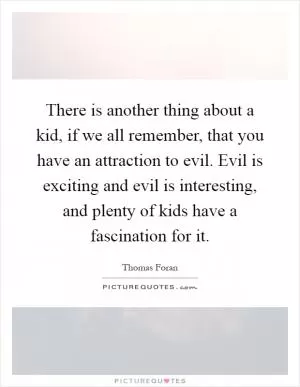 There is another thing about a kid, if we all remember, that you have an attraction to evil. Evil is exciting and evil is interesting, and plenty of kids have a fascination for it Picture Quote #1