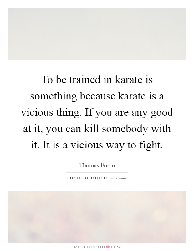 To be trained in karate is something because karate is a vicious thing. If you are any good at it, you can kill somebody with it. It is a vicious way to fight Picture Quote #1