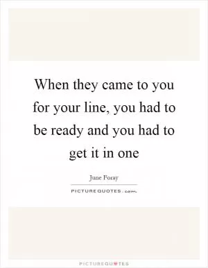 When they came to you for your line, you had to be ready and you had to get it in one Picture Quote #1