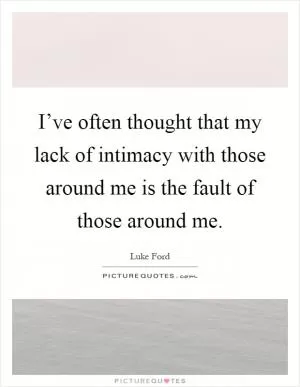 I’ve often thought that my lack of intimacy with those around me is the fault of those around me Picture Quote #1
