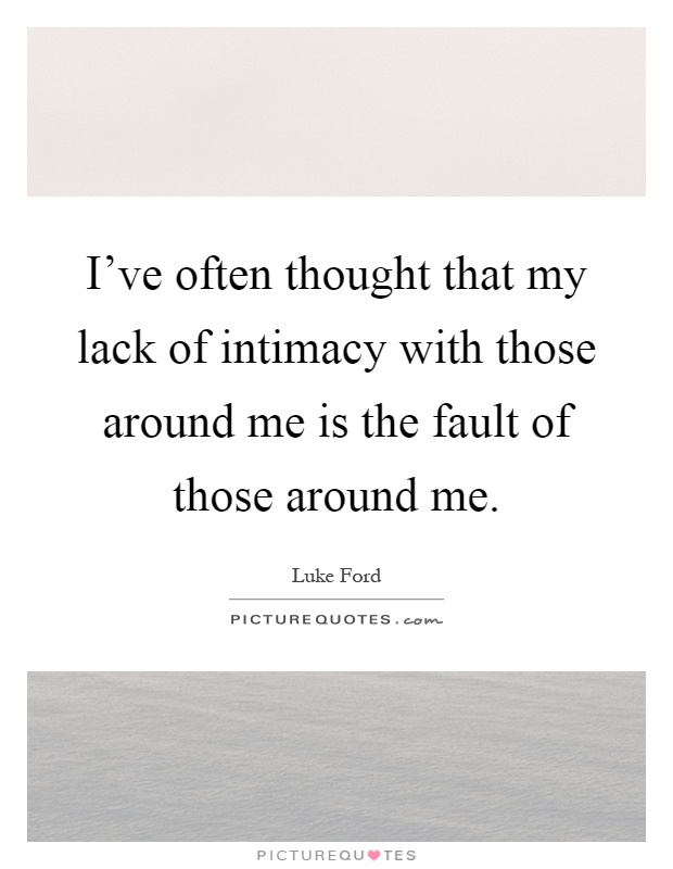 I've often thought that my lack of intimacy with those around me is the fault of those around me Picture Quote #1