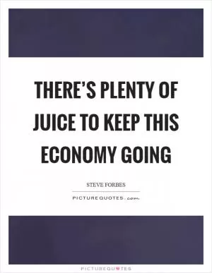 There’s plenty of juice to keep this economy going Picture Quote #1