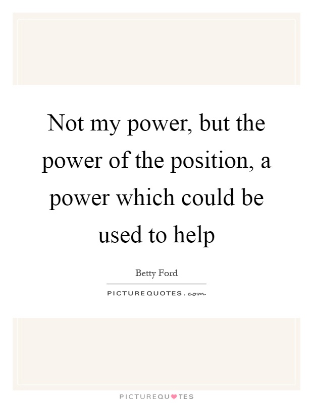 Not my power, but the power of the position, a power which could be used to help Picture Quote #1