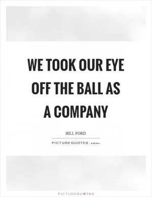 We took our eye off the ball as a company Picture Quote #1