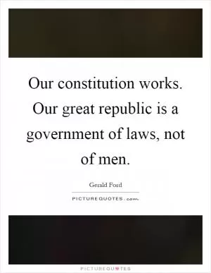 Our constitution works. Our great republic is a government of laws, not of men Picture Quote #1