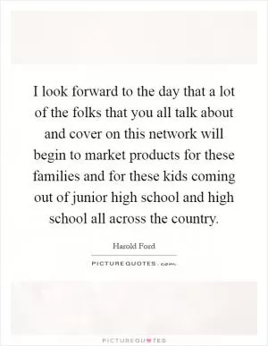 I look forward to the day that a lot of the folks that you all talk about and cover on this network will begin to market products for these families and for these kids coming out of junior high school and high school all across the country Picture Quote #1