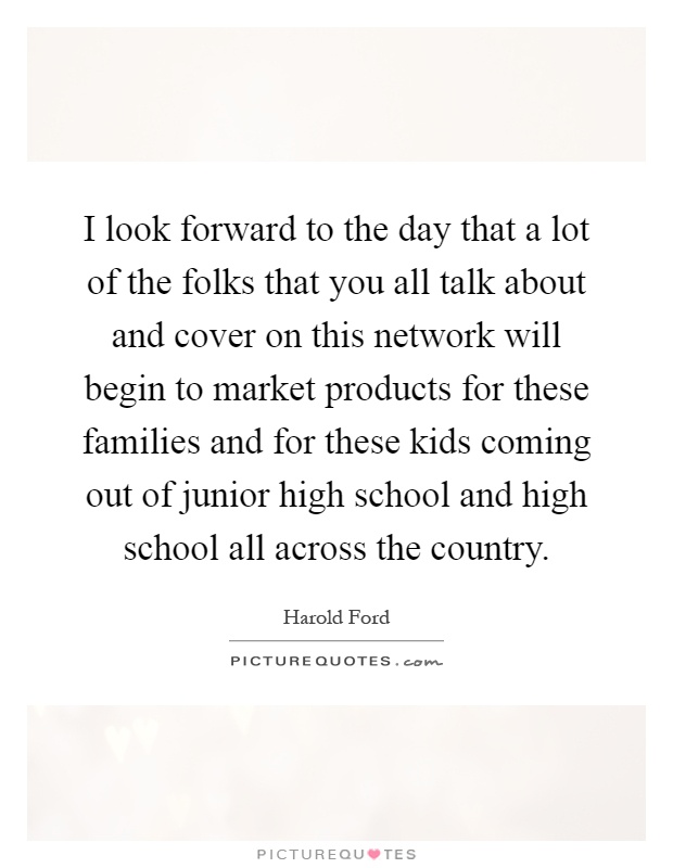 I look forward to the day that a lot of the folks that you all talk about and cover on this network will begin to market products for these families and for these kids coming out of junior high school and high school all across the country Picture Quote #1