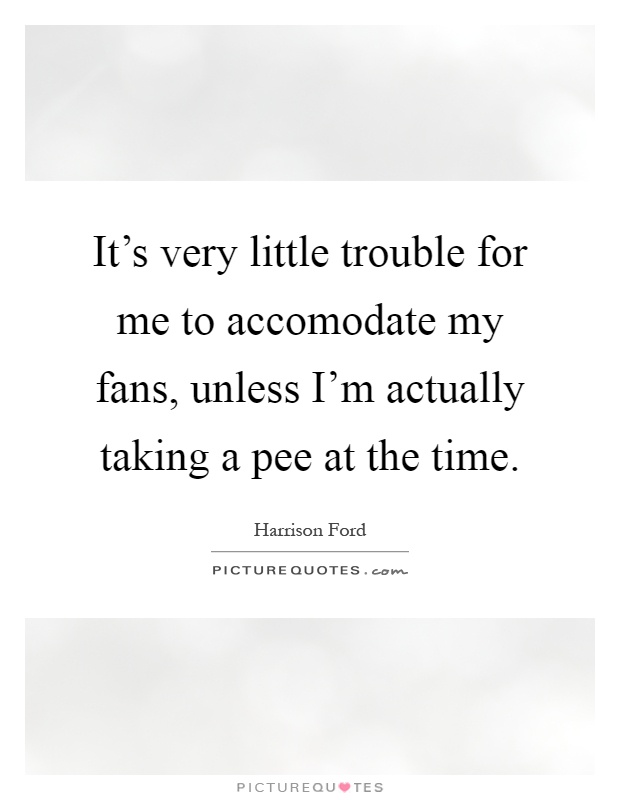 It's very little trouble for me to accomodate my fans, unless I'm actually taking a pee at the time Picture Quote #1