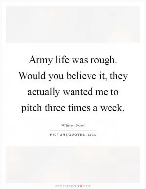 Army life was rough. Would you believe it, they actually wanted me to pitch three times a week Picture Quote #1