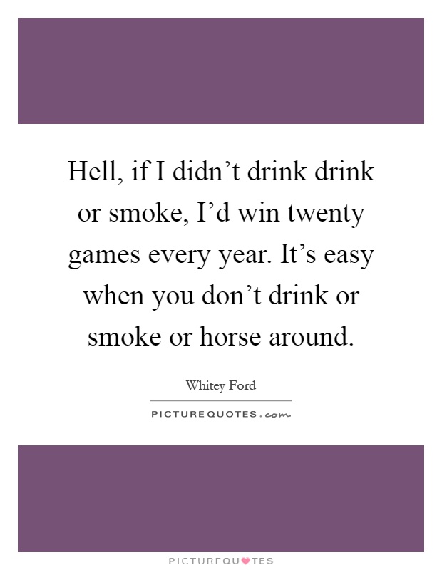 Hell, if I didn't drink drink or smoke, I'd win twenty games every year. It's easy when you don't drink or smoke or horse around Picture Quote #1