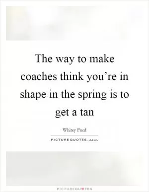 The way to make coaches think you’re in shape in the spring is to get a tan Picture Quote #1