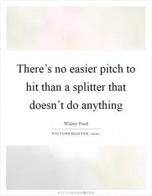 There’s no easier pitch to hit than a splitter that doesn’t do anything Picture Quote #1