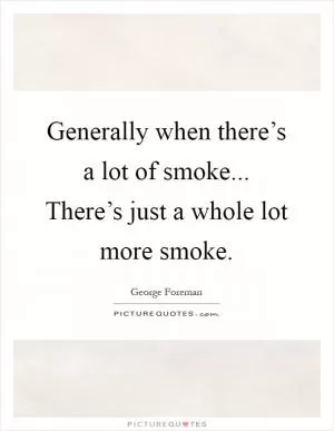 Generally when there’s a lot of smoke... There’s just a whole lot more smoke Picture Quote #1