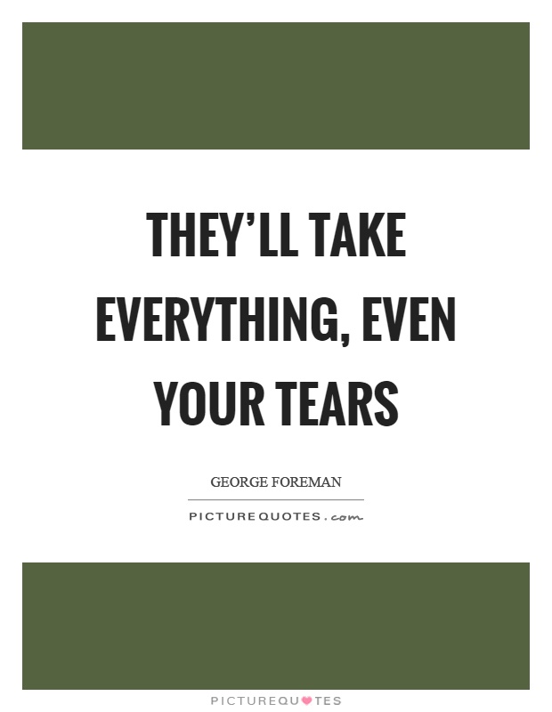 They'll take everything, even your tears Picture Quote #1