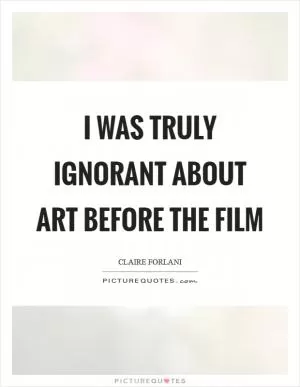 I was truly ignorant about art before the film Picture Quote #1