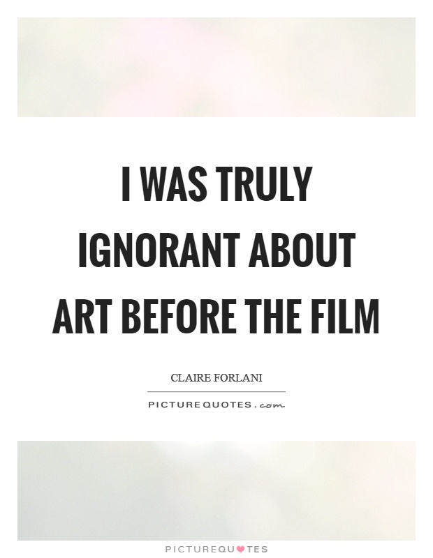 I was truly ignorant about art before the film Picture Quote #1