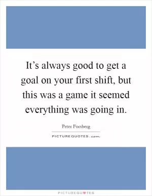 It’s always good to get a goal on your first shift, but this was a game it seemed everything was going in Picture Quote #1