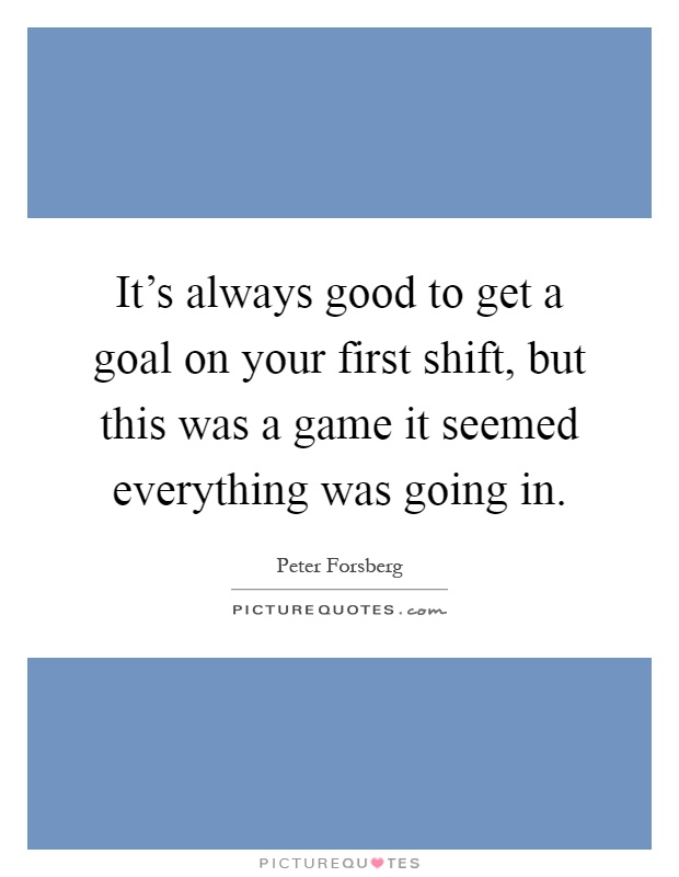 It's always good to get a goal on your first shift, but this was a game it seemed everything was going in Picture Quote #1
