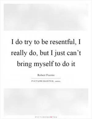 I do try to be resentful, I really do, but I just can’t bring myself to do it Picture Quote #1