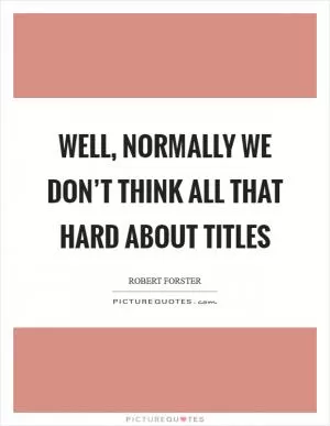 Well, normally we don’t think all that hard about titles Picture Quote #1